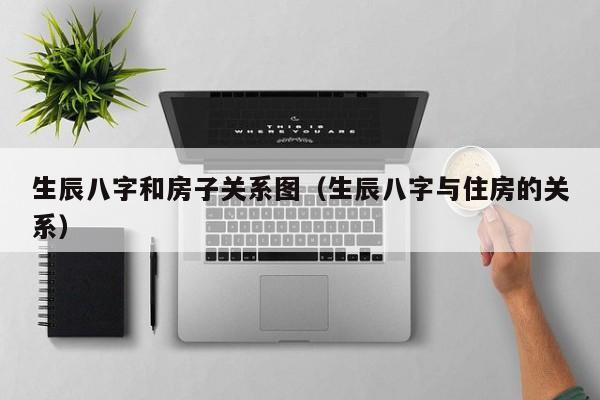 生辰八字和房子关系图（生辰八字与住房的关系）