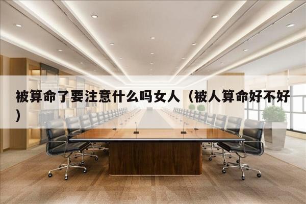 被算命了要注意什么吗女人（被人算命好不好）