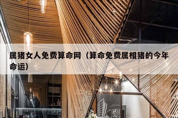属猪女人免费算命网（算命免费属相猪的今年命运）