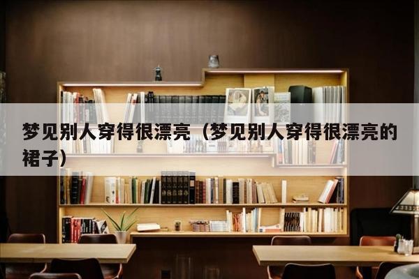 梦见别人穿得很漂亮（梦见别人穿得很漂亮的裙子）