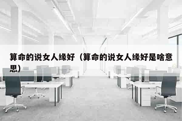算命的说女人缘好（算命的说女人缘好是啥意思）