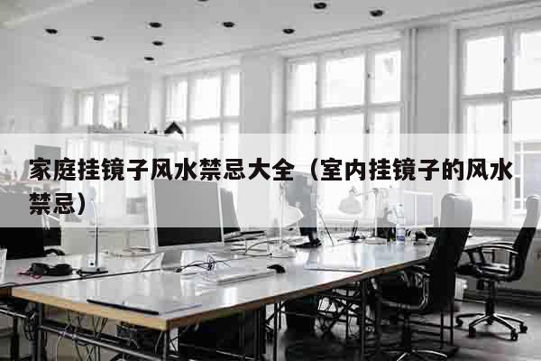 家庭挂镜子风水禁忌大全（室内挂镜子的风水禁忌）