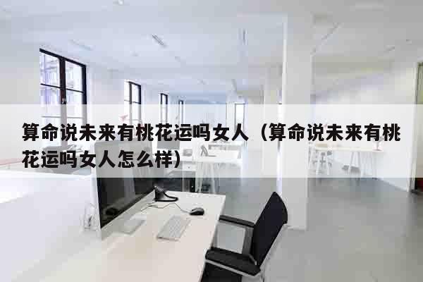 算命说未来有桃花运吗女人（算命说未来有桃花运吗女人怎么样）