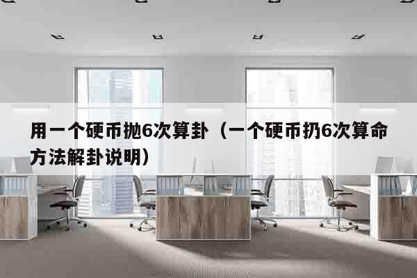 用一个硬币抛6次算卦（一个硬币扔6次算命方法解卦说明）