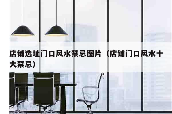 店铺选址门口风水禁忌图片（店铺门口风水十大禁忌）
