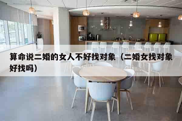 算命说二婚的女人不好找对象（二婚女找对象好找吗）