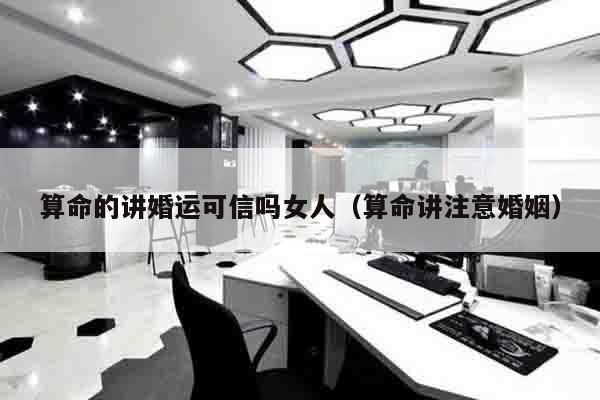 算命的讲婚运可信吗女人（算命讲注意婚姻）
