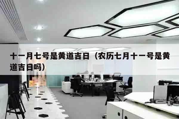 十一月七号是黄道吉日（农历七月十一号是黄道吉日吗）