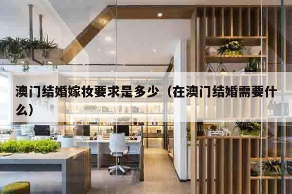 澳门结婚嫁妆要求是多少（在澳门结婚需要什么）