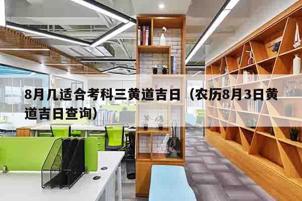 8月几适合考科三黄道吉日（农历8月3日黄道吉日查询）