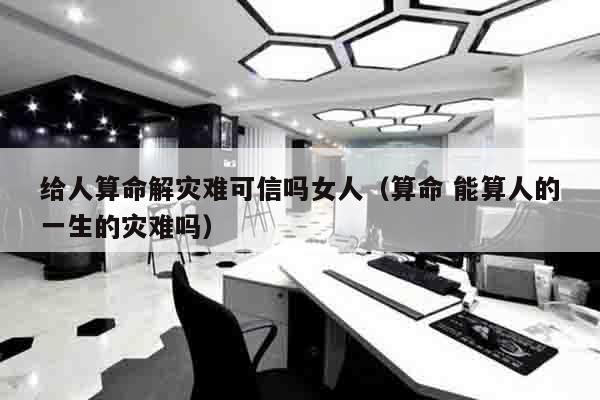 给人算命解灾难可信吗女人（算命 能算人的一生的灾难吗）