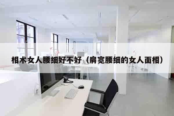 相术女人腰细好不好（肩宽腰细的女人面相）