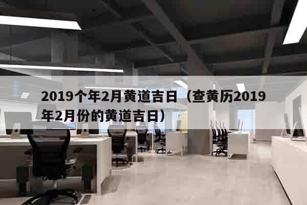 2019个年2月黄道吉日（查黄历2019年2月份的黄道吉日）