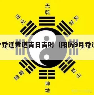 9月份乔迁黄道吉日吉时（阳历9月乔迁吉日吉时）