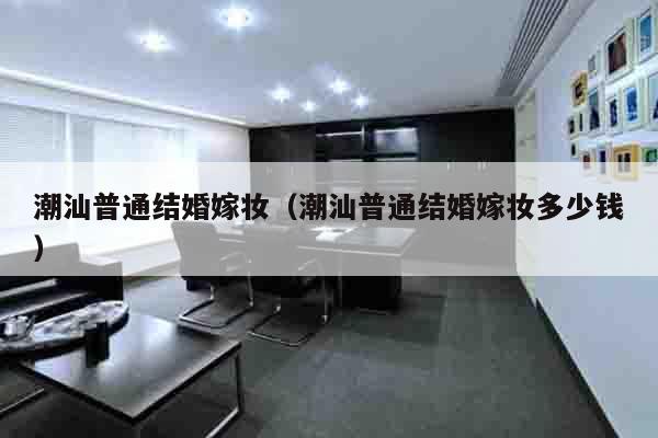 潮汕普通结婚嫁妆（潮汕普通结婚嫁妆多少钱）