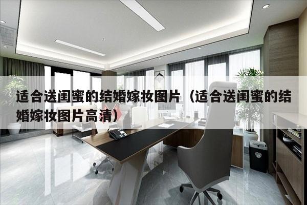 适合送闺蜜的结婚嫁妆图片（适合送闺蜜的结婚嫁妆图片高清）