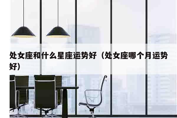 处女座和什么星座运势好（处女座哪个月运势好）