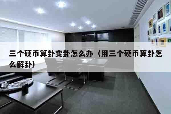 三个硬币算卦变卦怎么办（用三个硬币算卦怎么解卦）