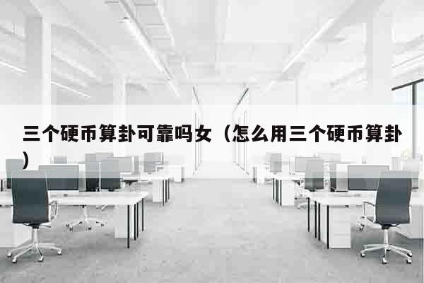 三个硬币算卦可靠吗女（怎么用三个硬币算卦）