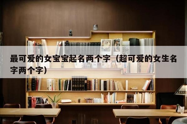 最可爱的女宝宝起名两个字（超可爱的女生名字两个字）