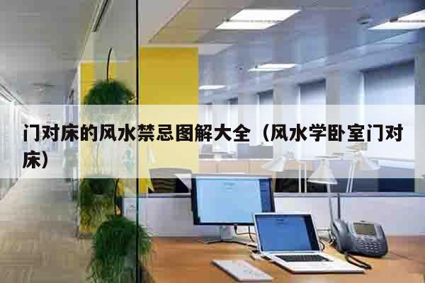 门对床的风水禁忌图解大全（风水学卧室门对床）