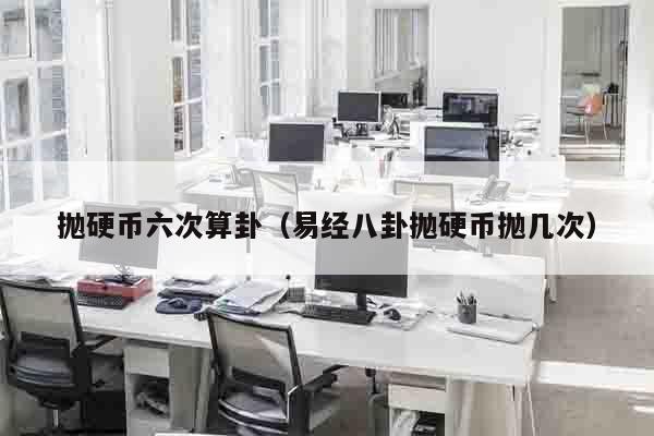 抛硬币六次算卦（易经八卦抛硬币抛几次）