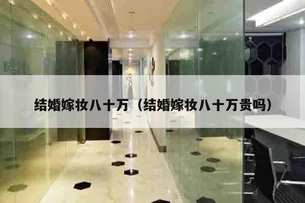 结婚嫁妆八十万（结婚嫁妆八十万贵吗）
