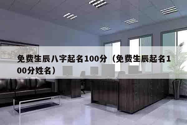 免费生辰八字起名100分（免费生辰起名100分姓名）