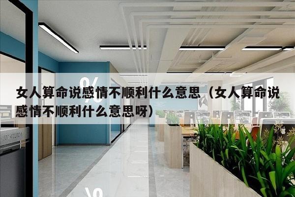 女人算命说感情不顺利什么意思（女人算命说感情不顺利什么意思呀）