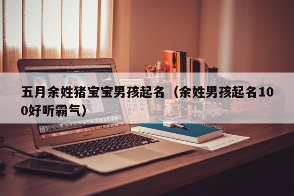 五月余姓猪宝宝男孩起名（余姓男孩起名100好听霸气）