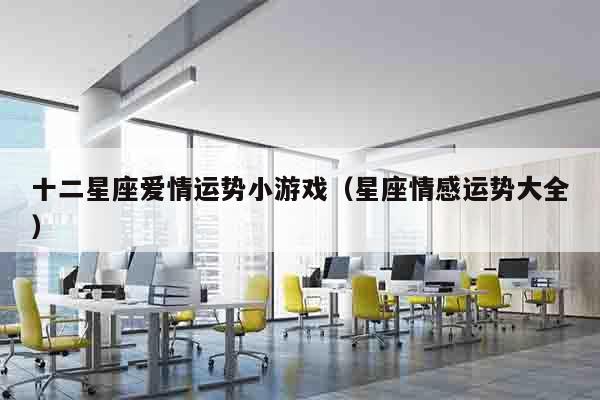 十二星座爱情运势小游戏（星座情感运势大全）