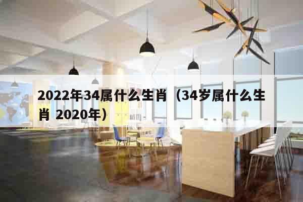2022年34属什么生肖（34岁属什么生肖 2020年）