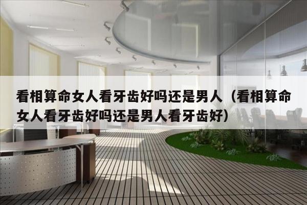 看相算命女人看牙齿好吗还是男人（看相算命女人看牙齿好吗还是男人看牙齿好）