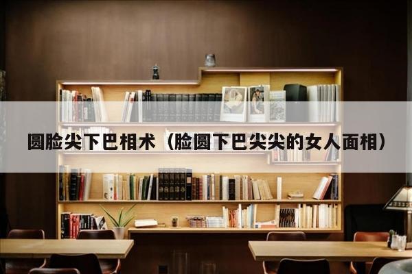 圆脸尖下巴相术（脸圆下巴尖尖的女人面相）