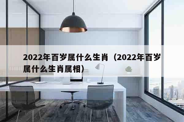 2022年百岁属什么生肖（2022年百岁属什么生肖属相）