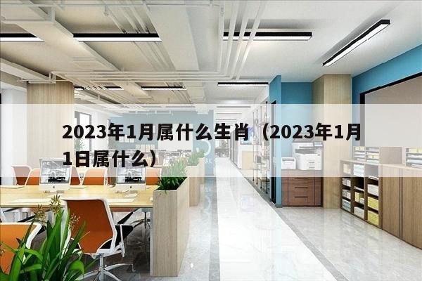 2023年1月属什么生肖（2023年1月1日属什么）