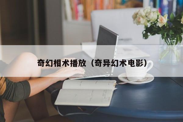 奇幻相术播放（奇异幻术电影）
