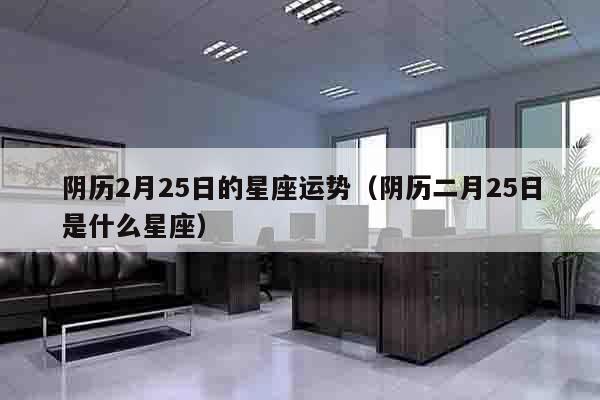 阴历2月25日的星座运势（阴历二月25日是什么星座）