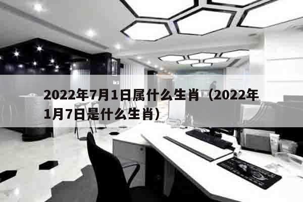 2022年7月1日属什么生肖（2022年1月7日是什么生肖）