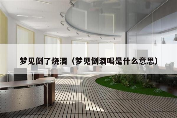 梦见倒了烧酒（梦见倒酒喝是什么意思）
