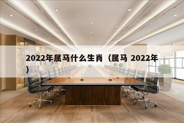 2022年属马什么生肖（属马 2022年）