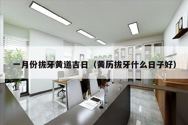 一月份拔牙黄道吉日（黄历拔牙什么日子好）