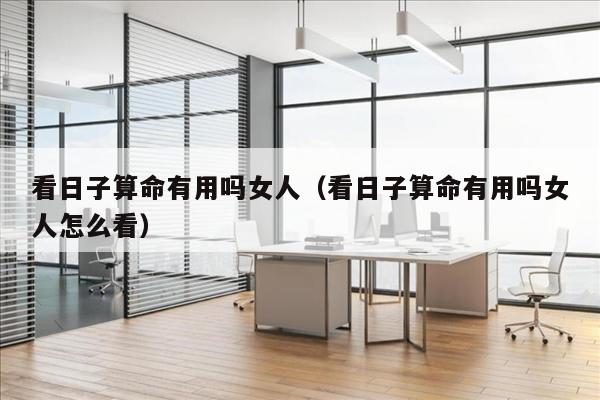 看日子算命有用吗女人（看日子算命有用吗女人怎么看）