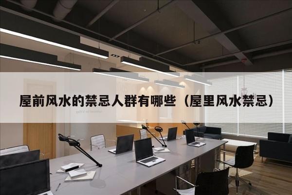 屋前风水的禁忌人群有哪些（屋里风水禁忌）