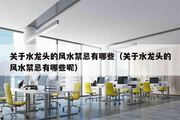 关于水龙头的风水禁忌有哪些（关于水龙头的风水禁忌有哪些呢）
