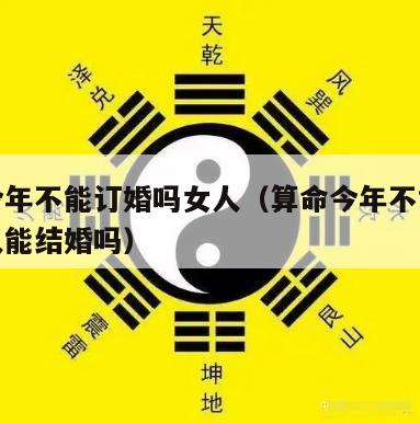 算命今年不能订婚吗女人（算命今年不能订婚吗女人能结婚吗）