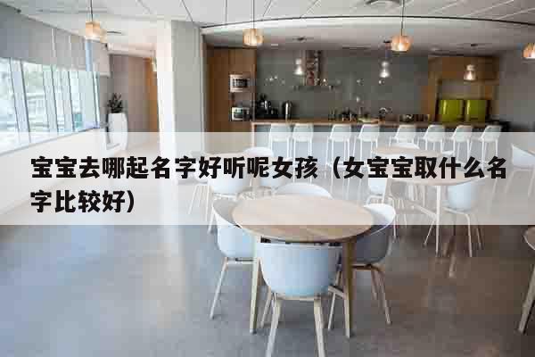 宝宝去哪起名字好听呢女孩（女宝宝取什么名字比较好）