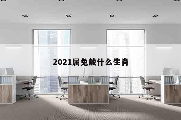 2021属兔戴什么生肖