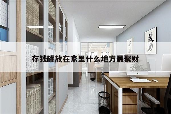 存钱罐放在家里什么地方最聚财