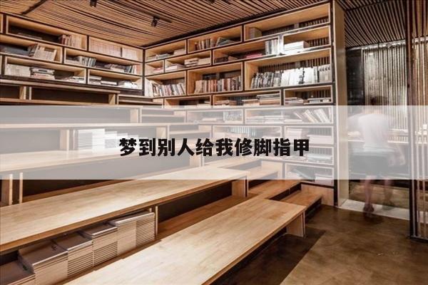 梦到别人给我修脚指甲